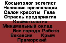 Косметолог-эстетист › Название организации ­ Салон красоты "Гала" › Отрасль предприятия ­ Косметология › Минимальный оклад ­ 60 000 - Все города Работа » Вакансии   . Крым,Приморский